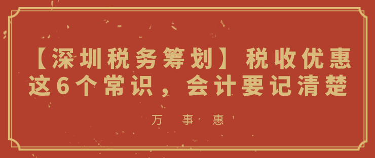 【深圳稅務(wù)籌劃】稅收優(yōu)惠這6個(gè)常識(shí)，會(huì)計(jì)要記清楚