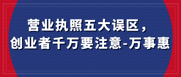 營(yíng)業(yè)執(zhí)照五大誤區(qū)，創(chuàng)業(yè)者千萬(wàn)要注意-萬(wàn)事惠