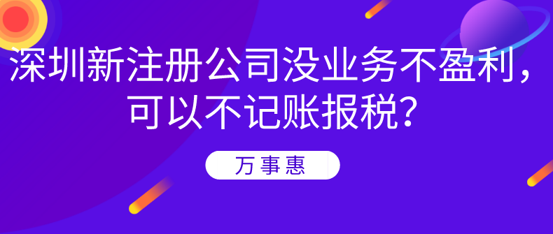 深圳新注冊(cè)公司沒業(yè)務(wù)不盈利，可以不記賬報(bào)稅？-萬事惠財(cái)務(wù)