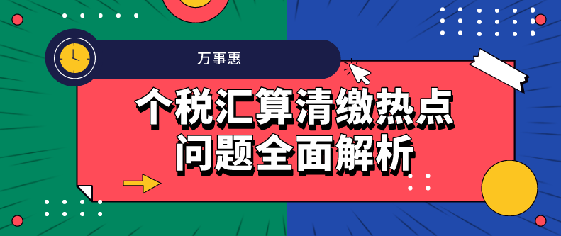 個(gè)稅匯算清繳熱點(diǎn)問(wèn)題全面解析