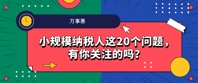 小規(guī)模納稅人這20個(gè)問(wèn)題，有你關(guān)注的嗎？-萬(wàn)事惠財(cái)務(wù)